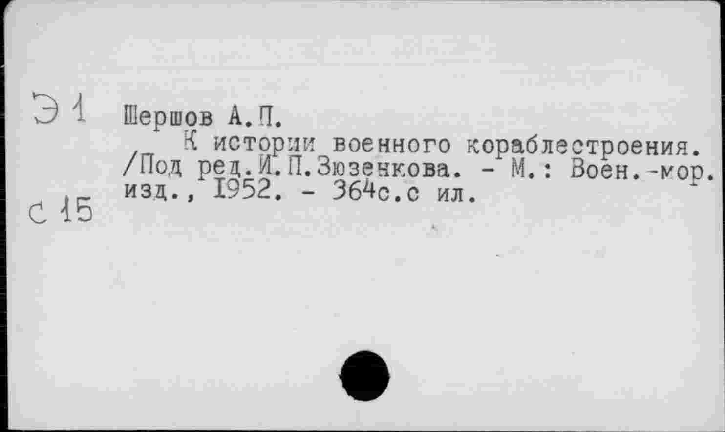 ﻿Э4
С 45
Шершов А.П.
К истории военного кораблестроения. /Под рец.И.П.Зюзенкова. - М. : Воен.-мор. изд., 1952. - Зб4с.с ил.